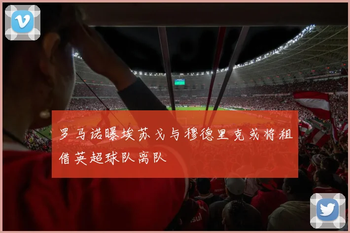 罗马诺曝埃苏戈与穆德里克或将租借英超球队离队