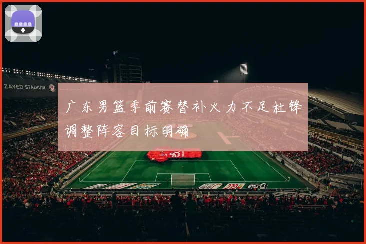 广东男篮季前赛替补火力不足杜锋调整阵容目标明确